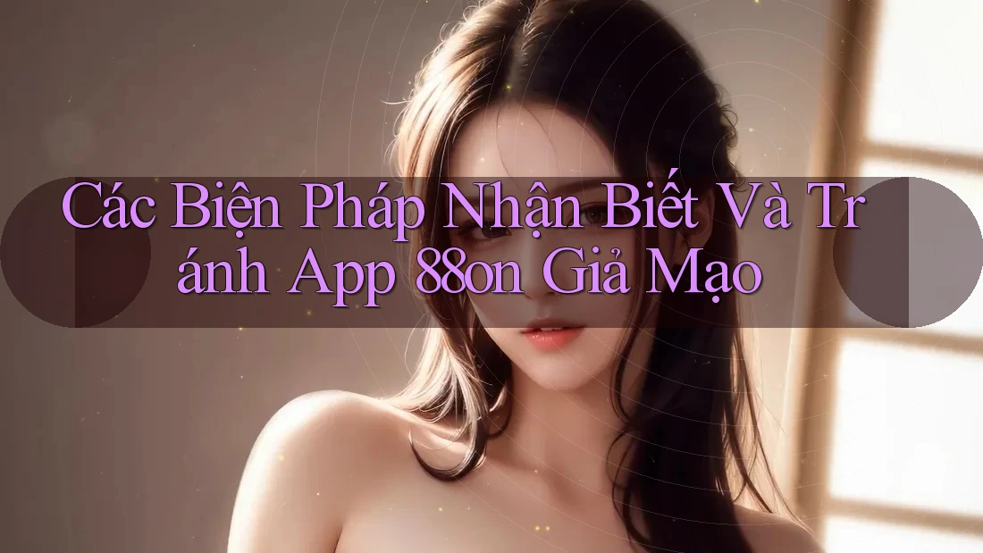 Các Biện Pháp Nhận Biết Và Tránh App 88on Giả Mạo Các Biện Pháp Nhận Biết Và Tránh App 88on Giả Mạo
