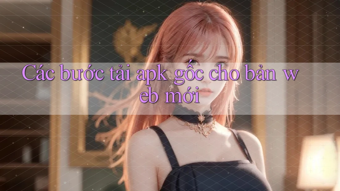 Các bước tải apk gốc cho bản web mới