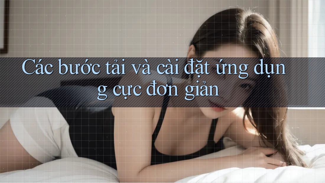 Các bước tải và cài đặt ứng dụng cực đơn giản