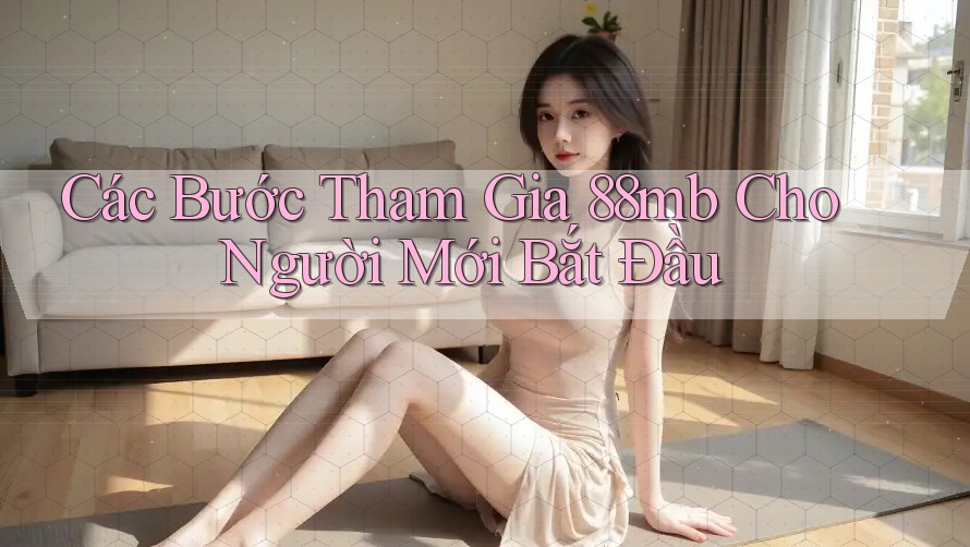 Các Bước Tham Gia 88mb Cho Người Mới Bắt Đầu