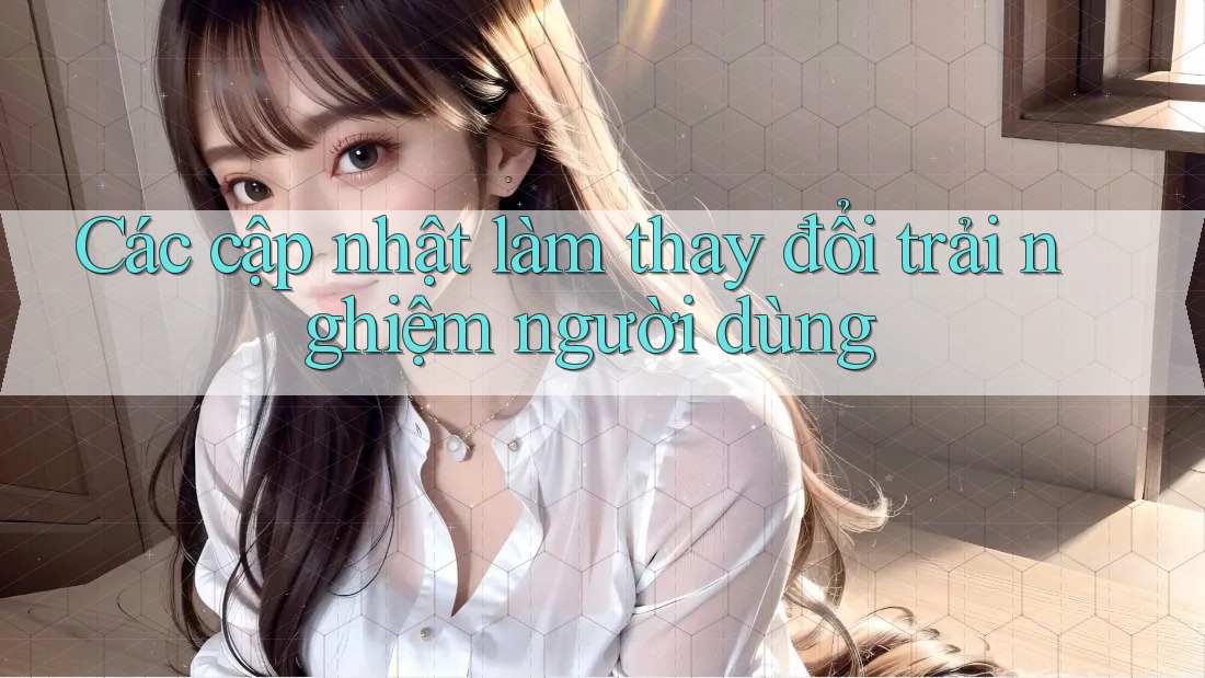 Các cập nhật làm thay đổi trải nghiệm người dùng