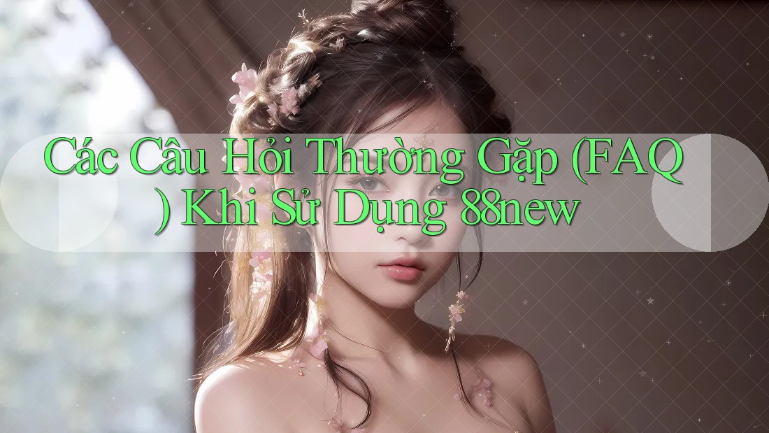 Các Câu Hỏi Thường Gặp (FAQ) Khi Sử Dụng 88new