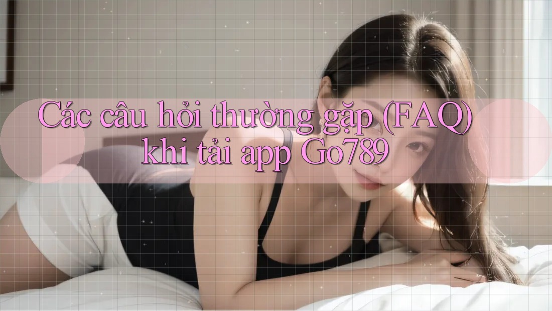 Các câu hỏi thường gặp (FAQ) khi tải app Go789