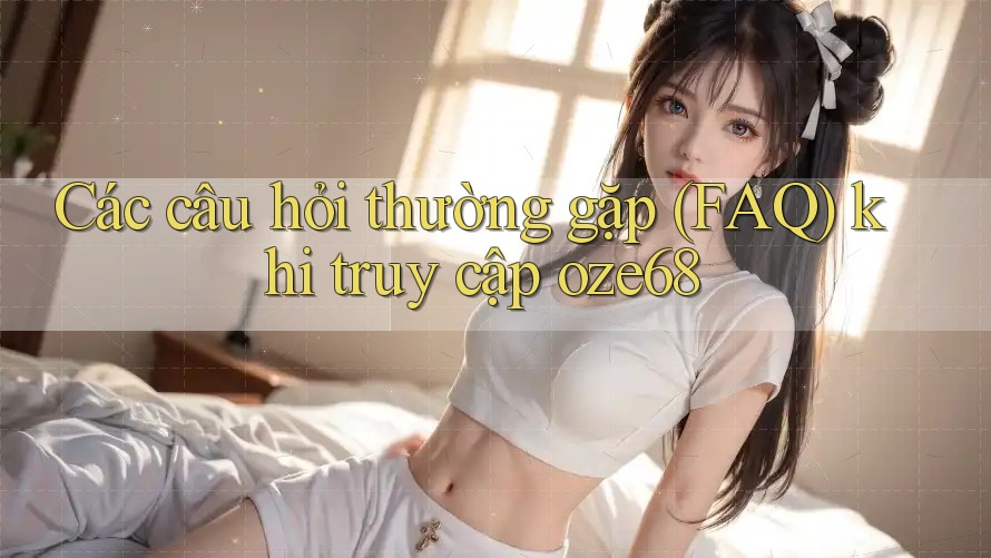 Các câu hỏi thường gặp (FAQ) khi truy cập oze68 Các câu hỏi thường gặp (FAQ) khi truy cập oze68