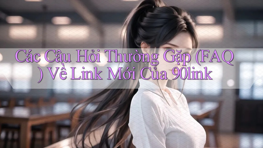 Các Câu Hỏi Thường Gặp (FAQ) Về Link Mới Của 90link