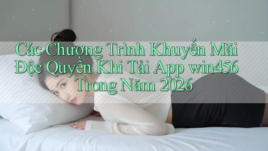 Các Chương Trình Khuyến Mãi Độc Quyền Khi Tải App win456 Trong Năm 2026 Các Chương Trình Khuyến Mãi Độc Quyền Khi Tải App win456 Trong Năm 2026