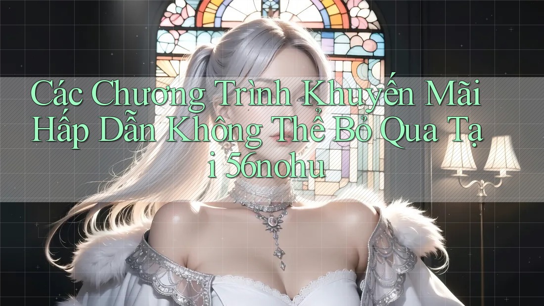 Các Chương Trình Khuyến Mãi Hấp Dẫn Không Thể Bỏ Qua Tại 56nohu