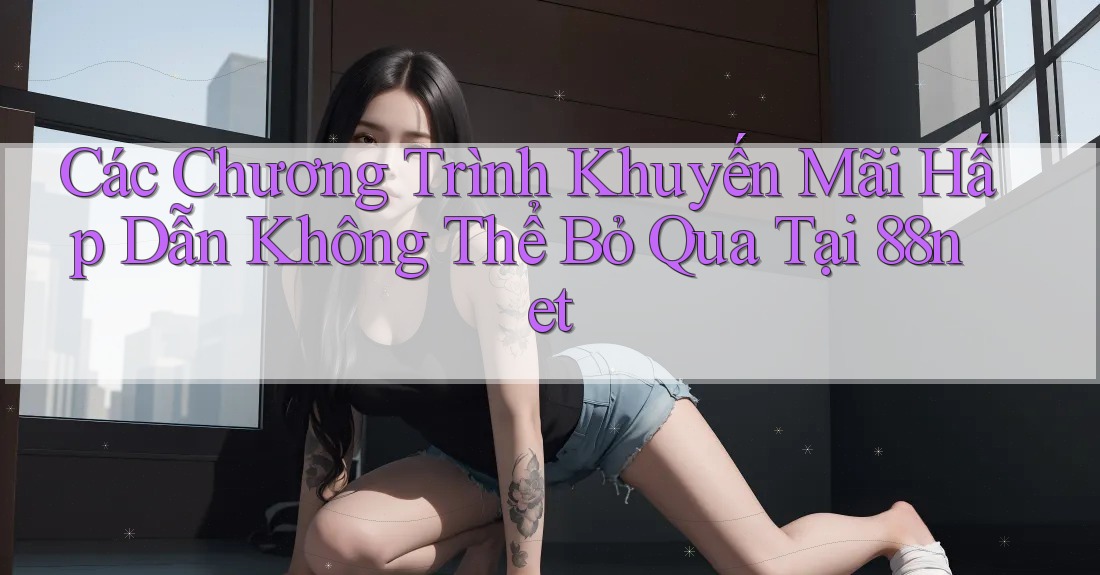 Các Chương Trình Khuyến Mãi Hấp Dẫn Không Thể Bỏ Qua Tại 88net Các Chương Trình Khuyến Mãi Hấp Dẫn Không Thể Bỏ Qua Tại 88net