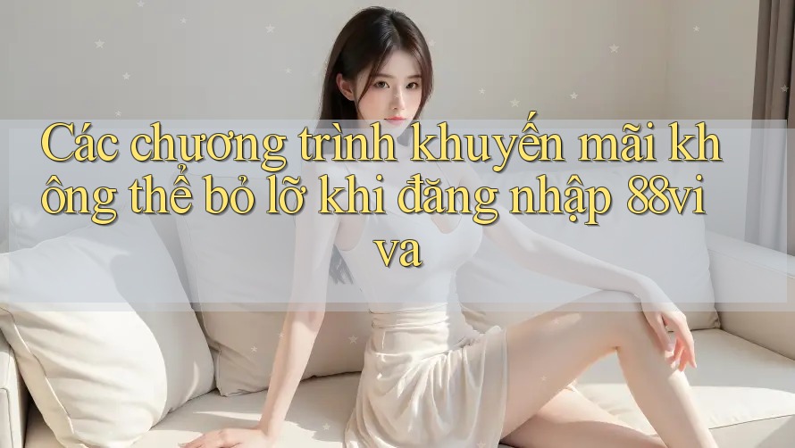 Các chương trình khuyến mãi không thể bỏ lỡ khi đăng nhập 88viva