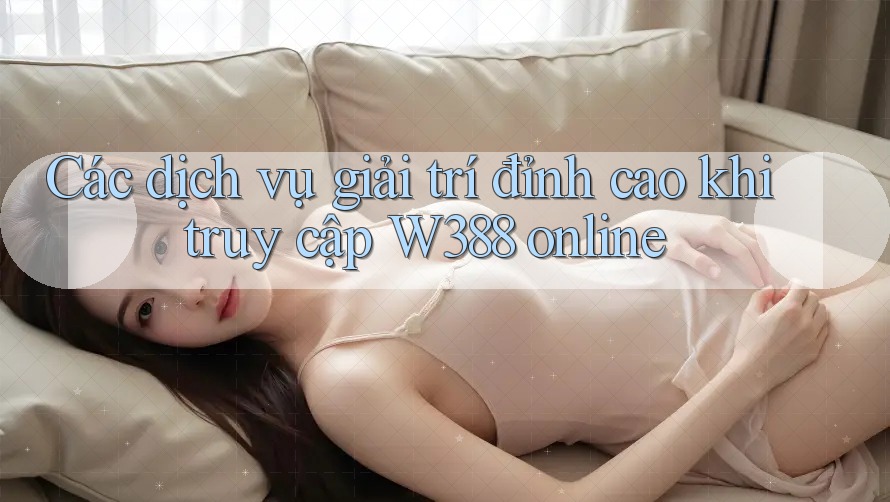 Các dịch vụ giải trí đỉnh cao khi truy cập W388 online Các dịch vụ giải trí đỉnh cao khi truy cập W388 online