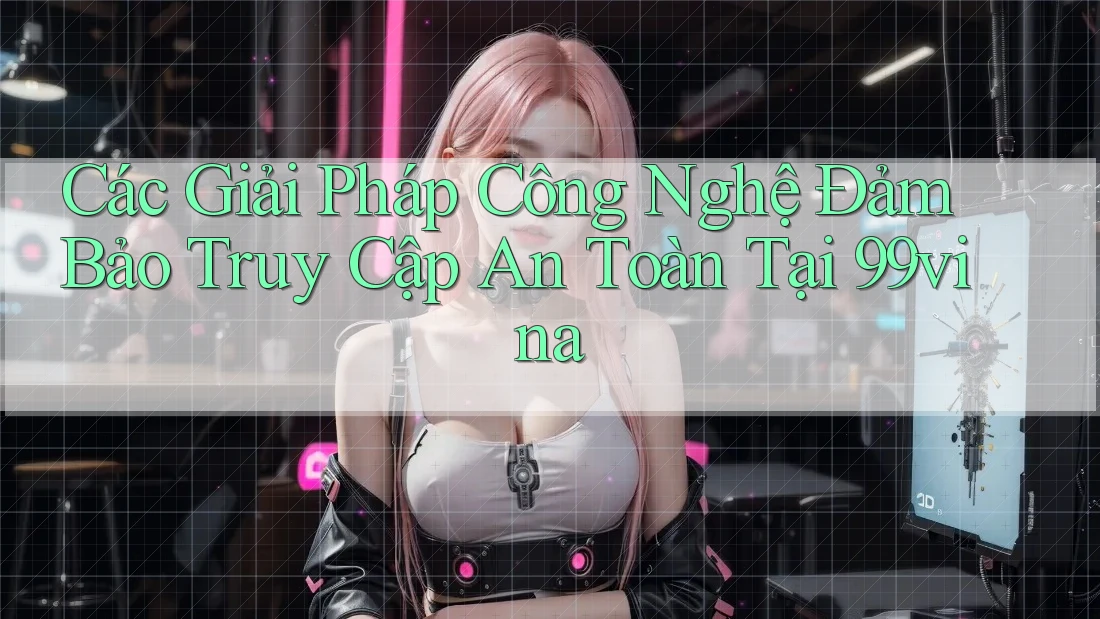 Các Giải Pháp Công Nghệ Đảm Bảo Truy Cập An Toàn Tại 99vina Các Giải Pháp Công Nghệ Đảm Bảo Truy Cập An Toàn Tại 99vina
