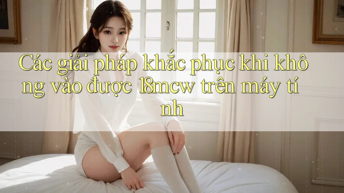 Các giải pháp khắc phục khi không vào được 18mcw trên máy tính