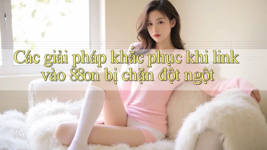 Các giải pháp khắc phục khi link vào 88on bị chặn đột ngột