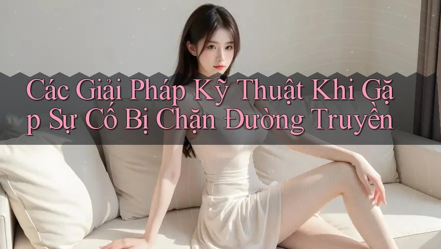 Các Giải Pháp Kỹ Thuật Khi Gặp Sự Cố Bị Chặn Đường Truyền