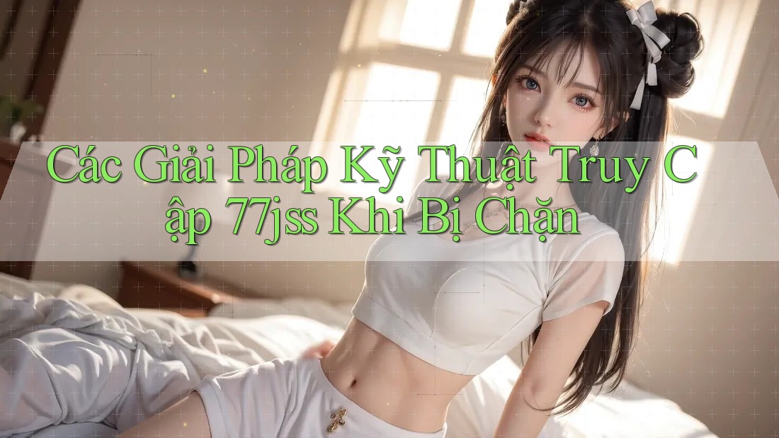 Các Giải Pháp Kỹ Thuật Truy Cập 77jss Khi Bị Chặn Các Giải Pháp Kỹ Thuật Truy Cập 77jss Khi Bị Chặn