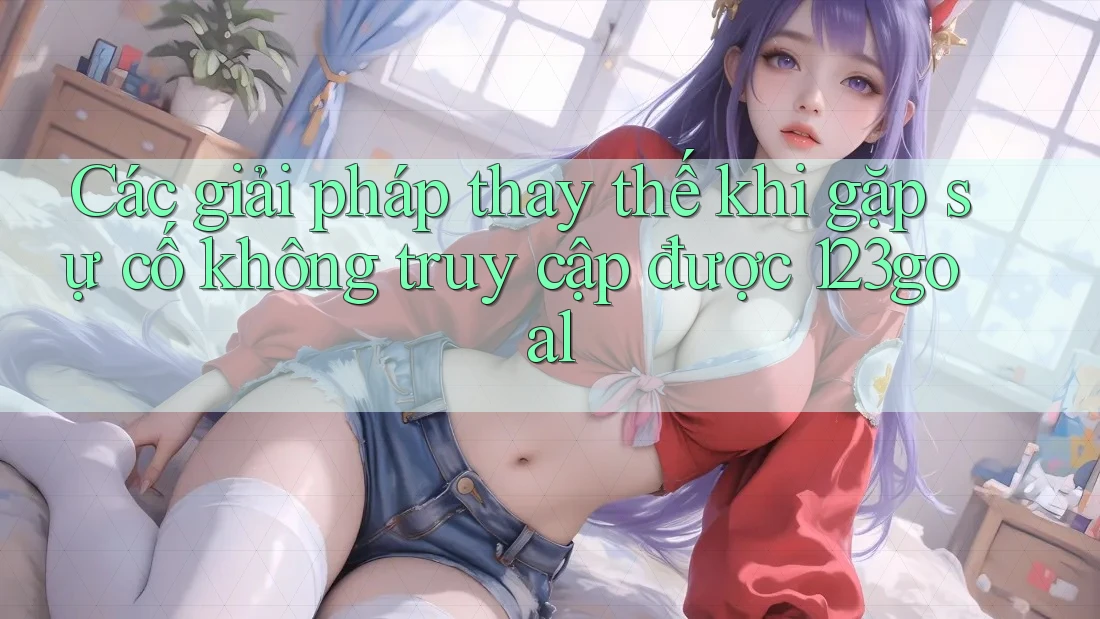 Các giải pháp thay thế khi gặp sự cố không truy cập được 123goal