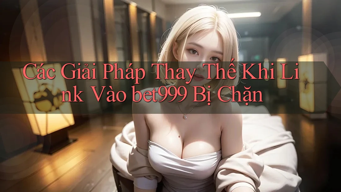 Các Giải Pháp Thay Thế Khi Link Vào bet999 Bị Chặn Các Giải Pháp Thay Thế Khi Link Vào bet999 Bị Chặn
