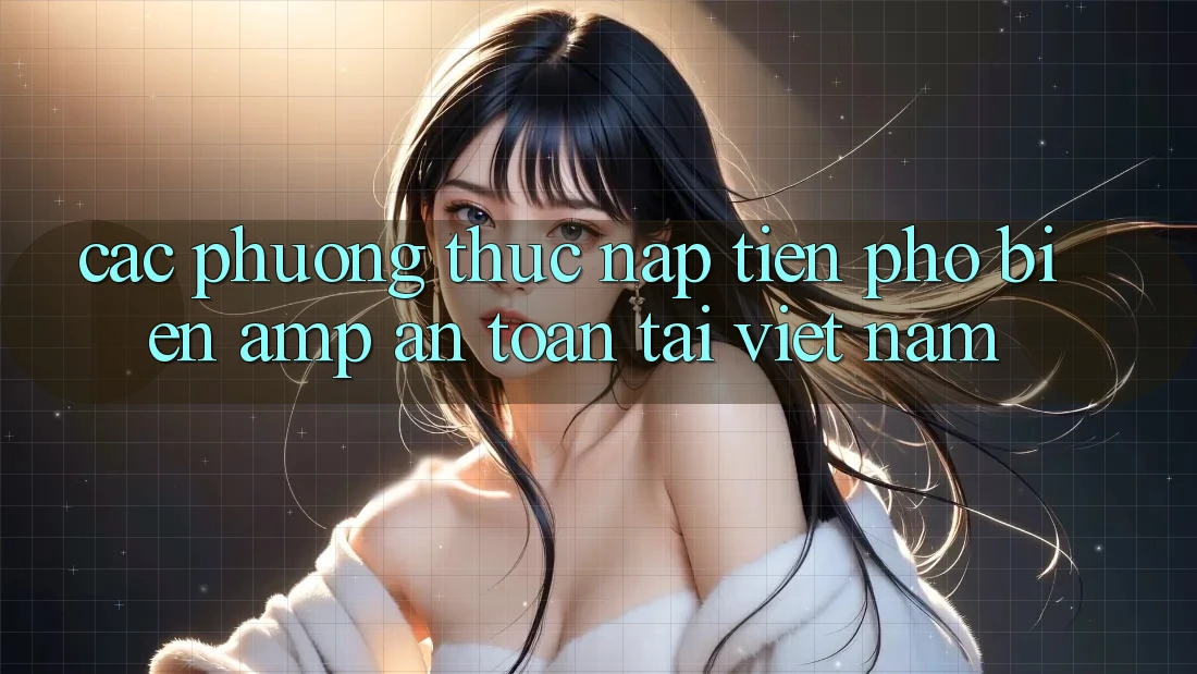 Các Phương Thức Nạp Tiền Phổ Biến & An Toàn Tại Việt Nam Các Phương Thức Nạp Tiền Phổ Biến & An Toàn Tại Việt Nam