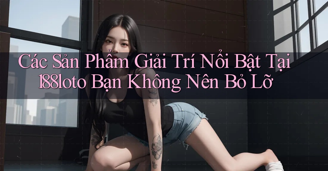 Các Sản Phẩm Giải Trí Nổi Bật Tại 188loto Bạn Không Nên Bỏ Lỡ Các Sản Phẩm Giải Trí Nổi Bật Tại 188loto Bạn Không Nên Bỏ Lỡ