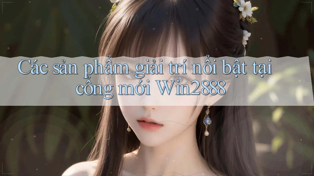 Các sản phẩm giải trí nổi bật tại cổng mới Win2888