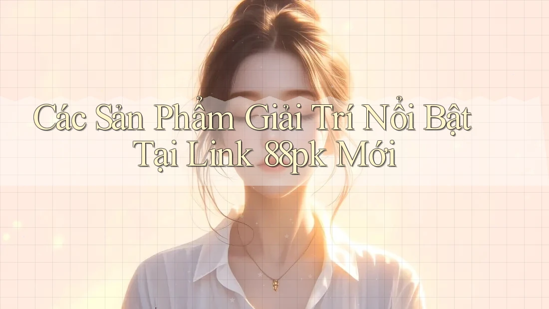 Các Sản Phẩm Giải Trí Nổi Bật Tại Link 88pk Mới