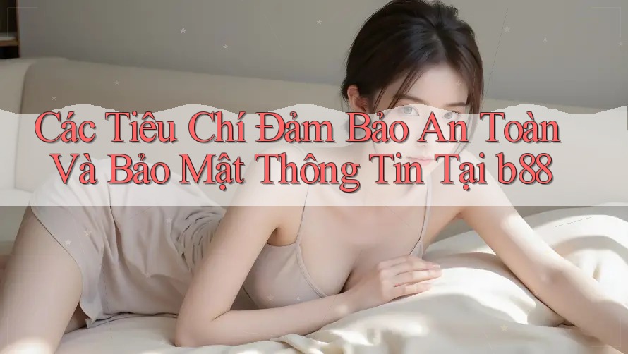 Các Tiêu Chí Đảm Bảo An Toàn Và Bảo Mật Thông Tin Tại b88 Các Tiêu Chí Đảm Bảo An Toàn Và Bảo Mật Thông Tin Tại b88