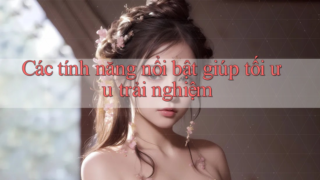 Các tính năng nổi bật giúp tối ưu trải nghiệm