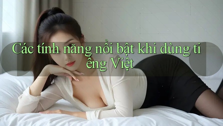 Các tính năng nổi bật khi dùng tiếng Việt