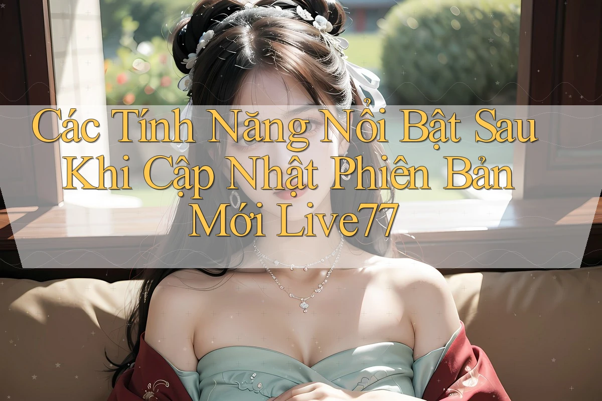 Các Tính Năng Nổi Bật Sau Khi Cập Nhật Phiên Bản Mới Live77 Các Tính Năng Nổi Bật Sau Khi Cập Nhật Phiên Bản Mới Live77