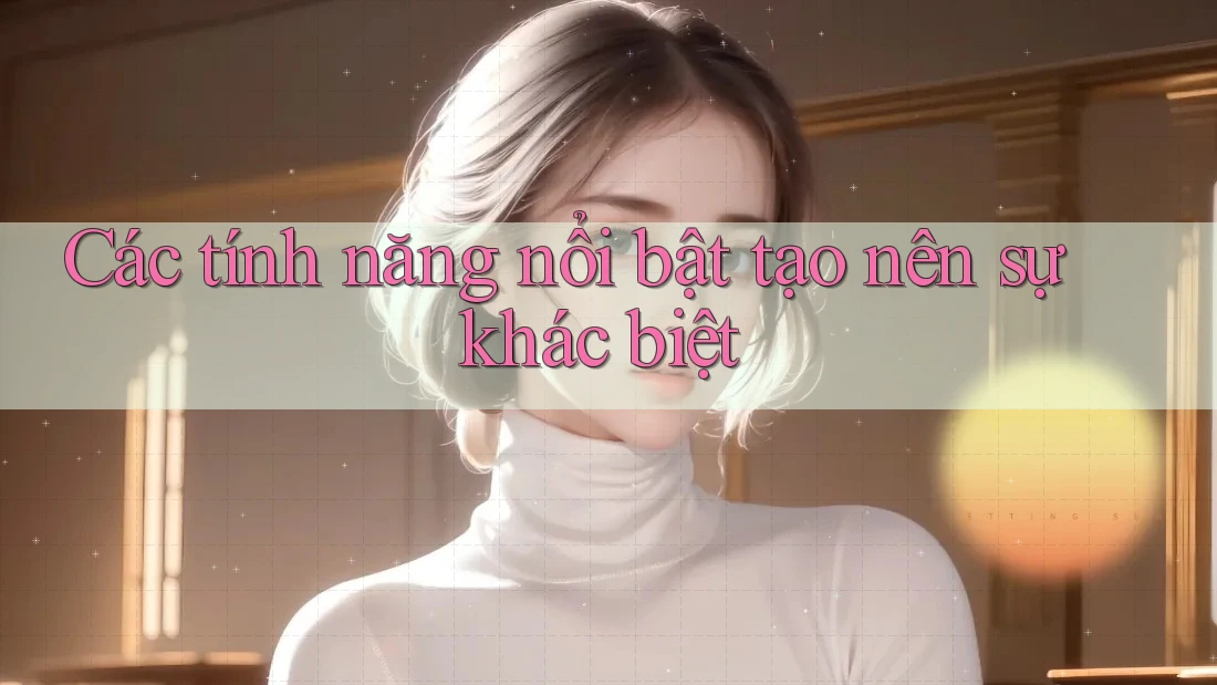 Các tính năng nổi bật tạo nên sự khác biệt Các tính năng nổi bật tạo nên sự khác biệt
