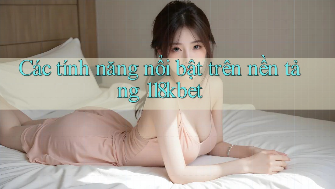 Các tính năng nổi bật trên nền tảng 118kbet Các tính năng nổi bật trên nền tảng 118kbet