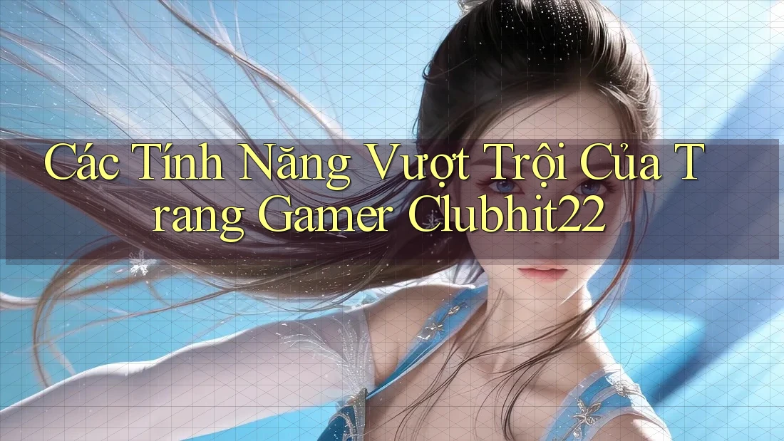 Các Tính Năng Vượt Trội Của Trang Gamer Clubhit22 Các Tính Năng Vượt Trội Của Trang Gamer Clubhit22
