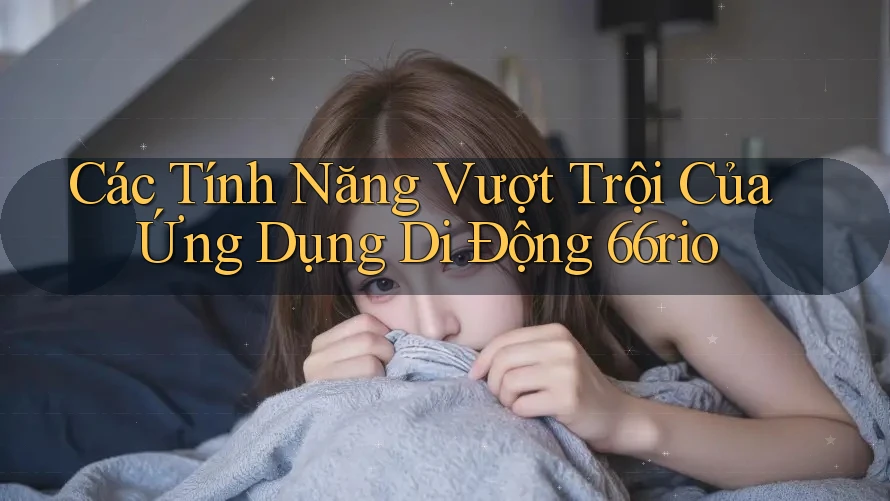 Các Tính Năng Vượt Trội Của Ứng Dụng Di Động 66rio