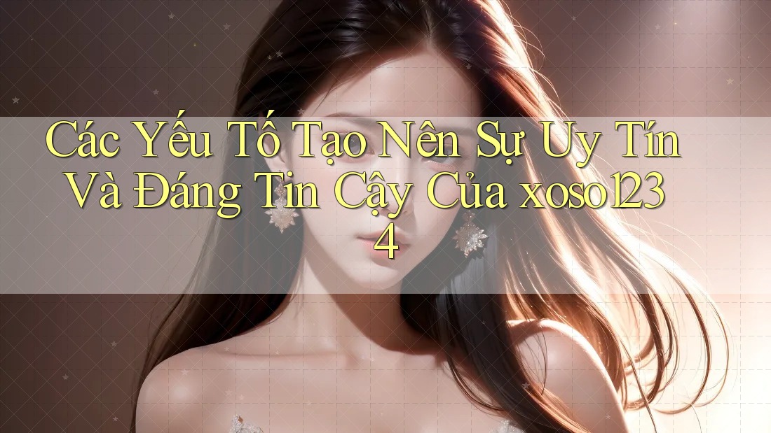 Các Yếu Tố Tạo Nên Sự Uy Tín Và Đáng Tin Cậy Của xoso1234