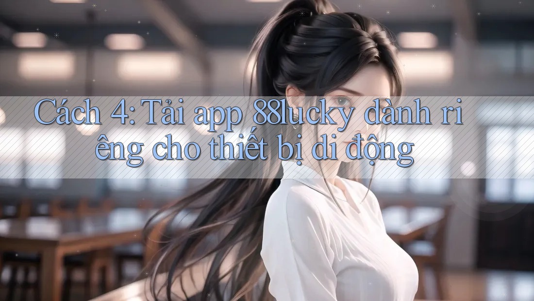 Cách 4: Tải app 88lucky dành riêng cho thiết bị di động Cách 4: Tải app 88lucky dành riêng cho thiết bị di động