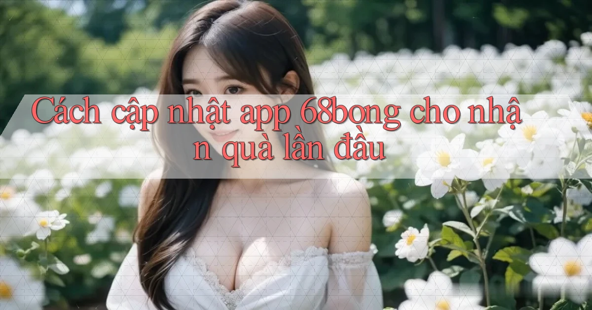 Cách cập nhật app 68bong cho nhận quà lần đầu