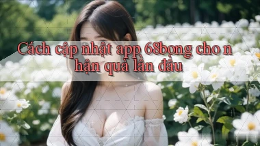 Cách cập nhật app 68bong cho nhận quà lần đầu