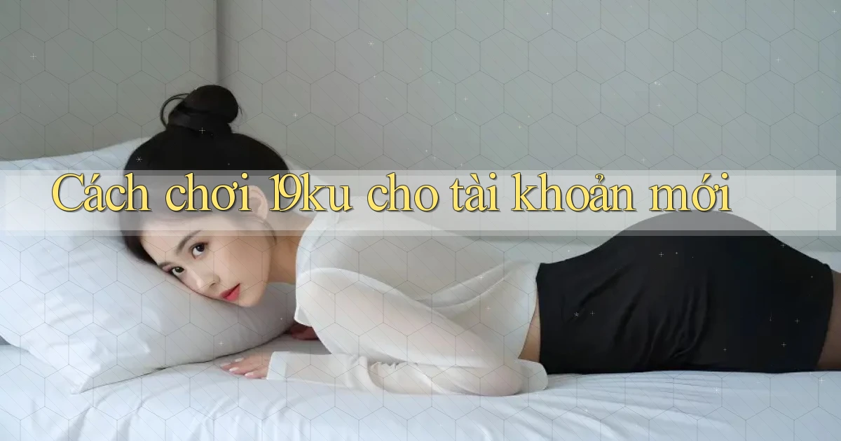 Cách chơi 19ku cho tài khoản mới