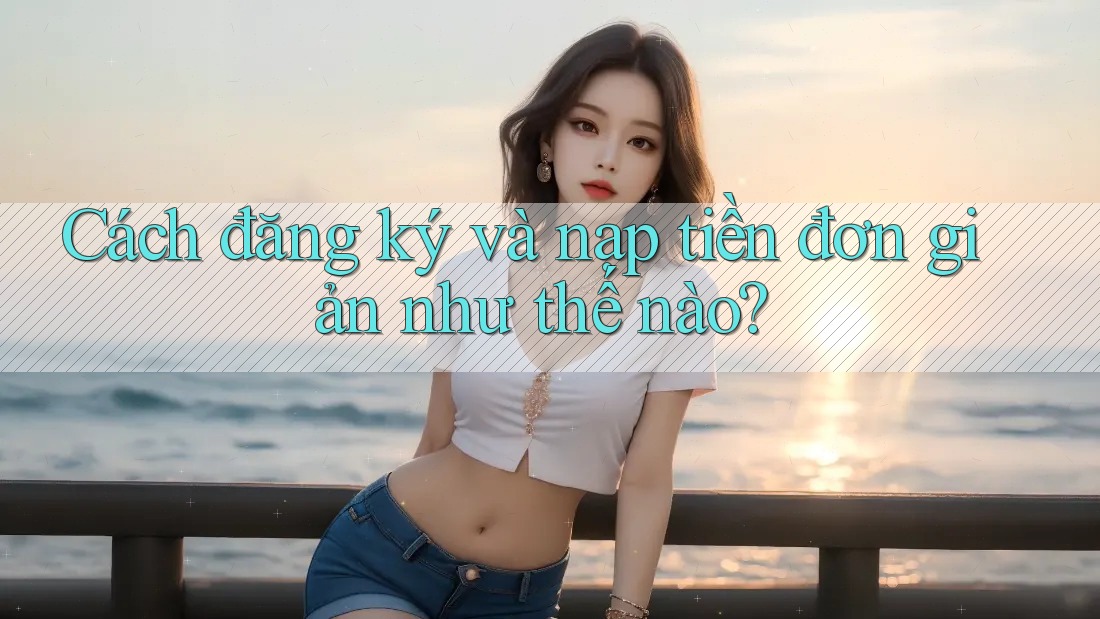 Cách đăng ký và nạp tiền đơn giản như thế nào? Cách đăng ký và nạp tiền đơn giản như thế nào?