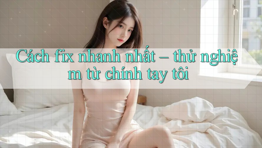 Cách fix nhanh nhất – thử nghiệm từ chính tay tôi Cách fix nhanh nhất – thử nghiệm từ chính tay tôi