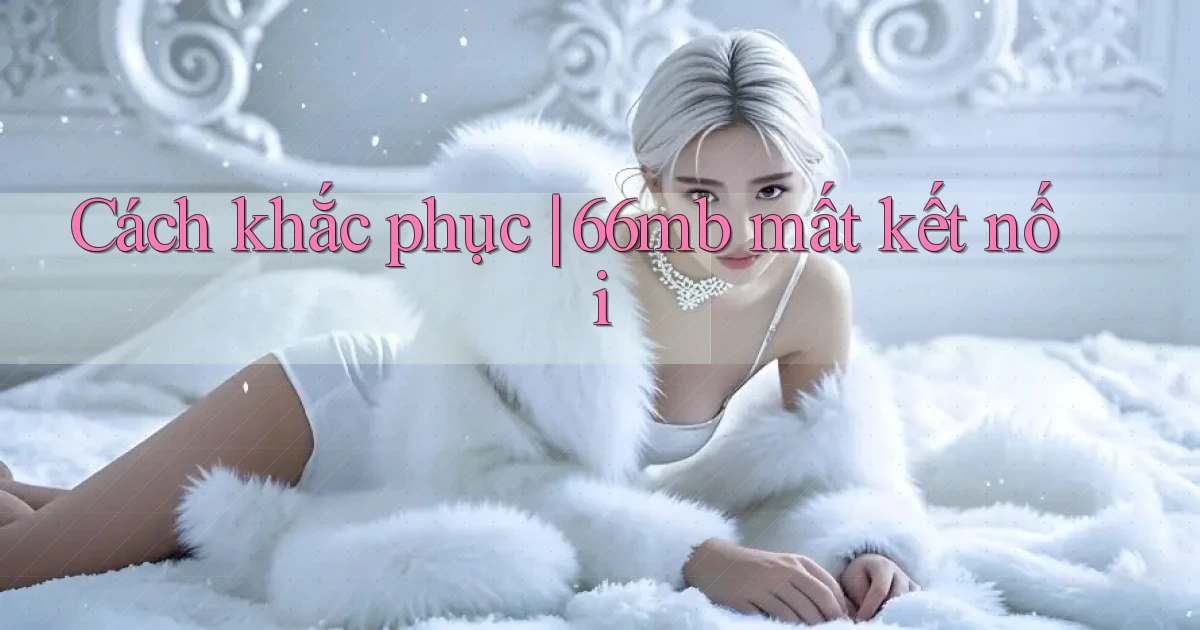 Cách khắc phục 66mb mất kết nối