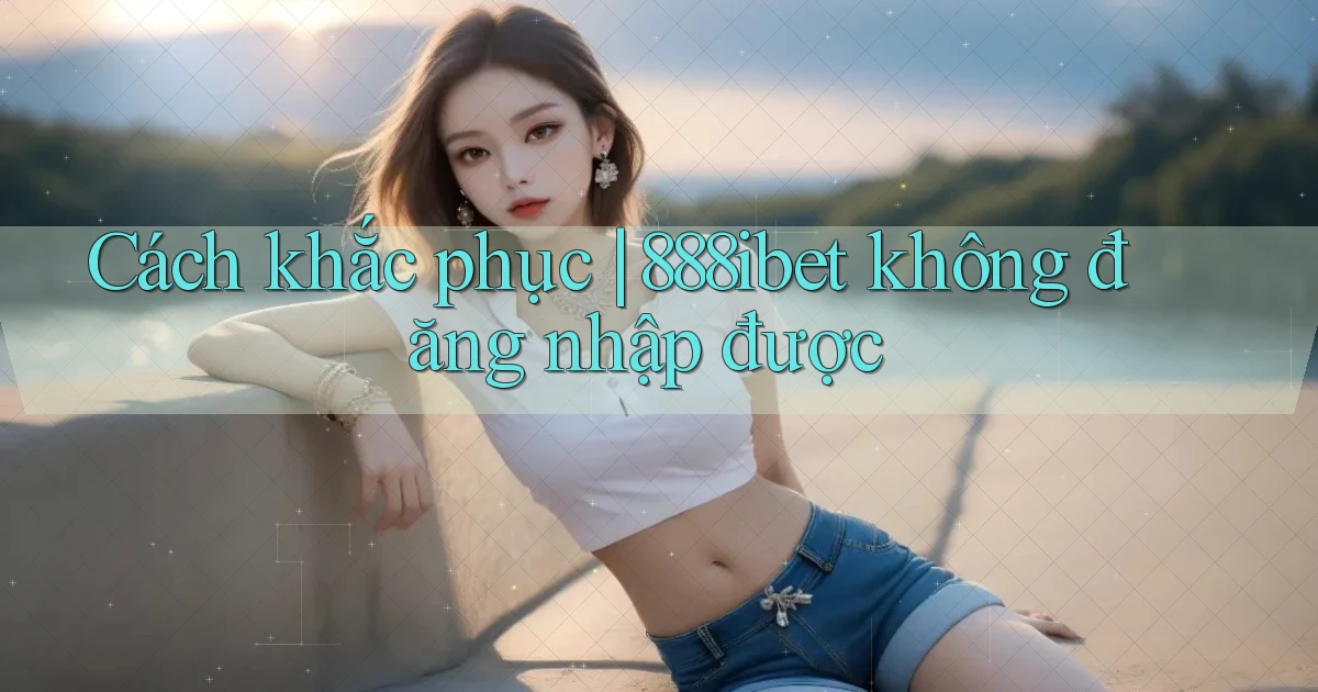 Cách khắc phục 888ibet không đăng nhập được