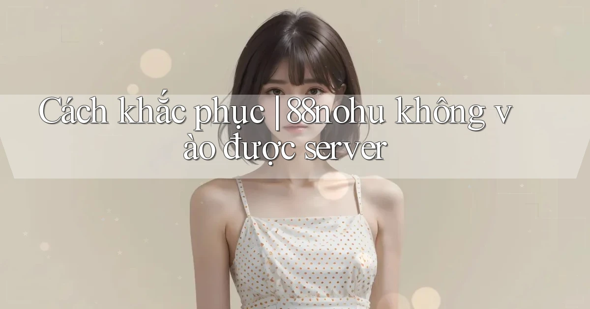 Cách khắc phục 88nohu không vào được server