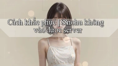 Cách khắc phục 88nohu không vào được server