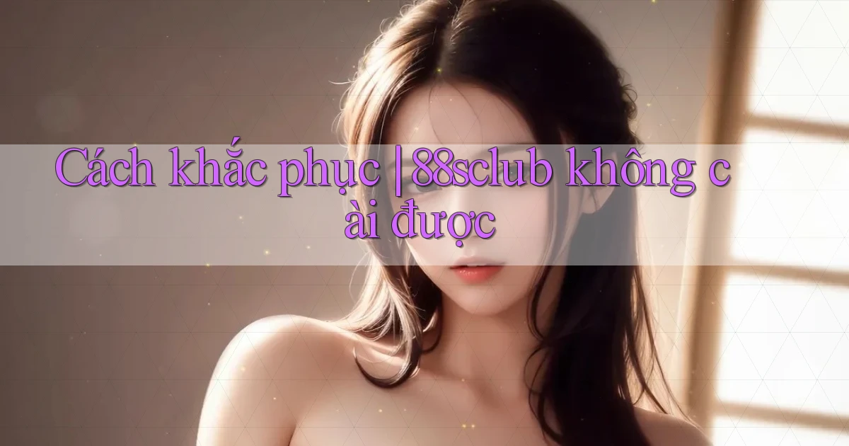 Cách khắc phục 88sclub không cài được