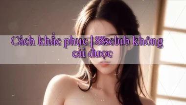 Cách khắc phục 88sclub không cài được