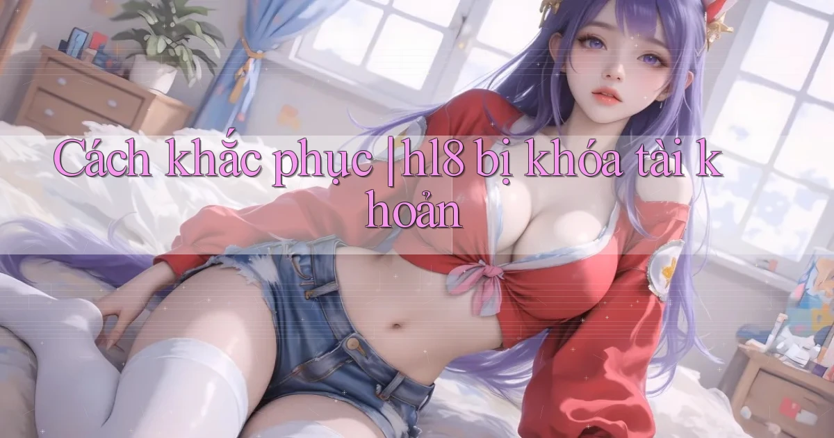 Cách khắc phục hl8 bị khóa tài khoản