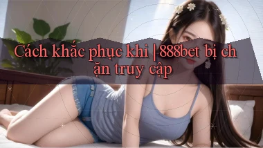 Cách khắc phục khi 888bet bị chặn truy cập