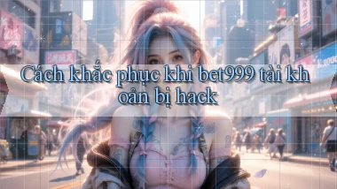 Cách khắc phục khi bet999 tài khoản bị hack