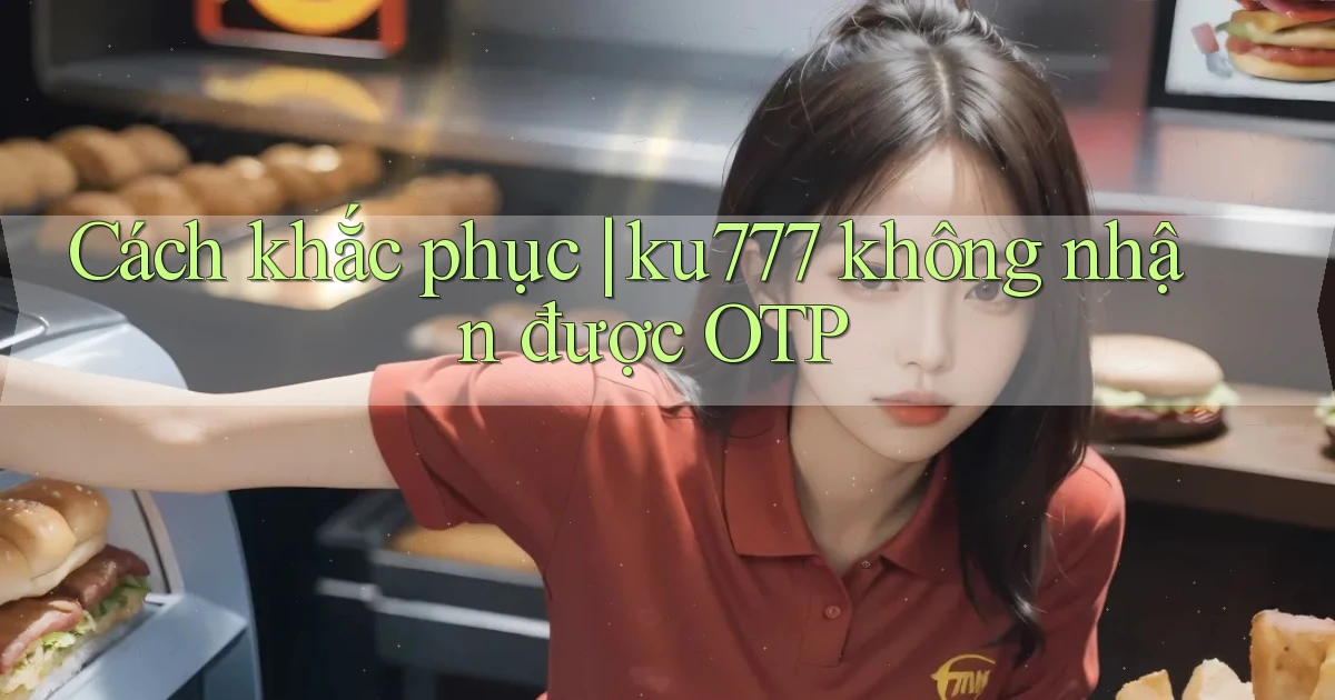 Cách khắc phục ku777 không nhận được OTP